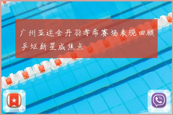 广州亚运会丹羽孝希赛场表现回顾 乒坛新星成焦点