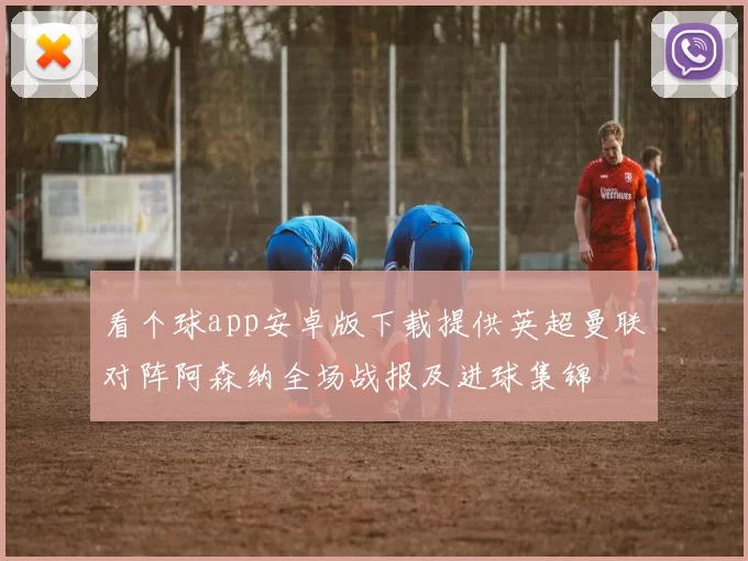 看个球app安卓版下载提供英超曼联对阵阿森纳全场战报及进球集锦