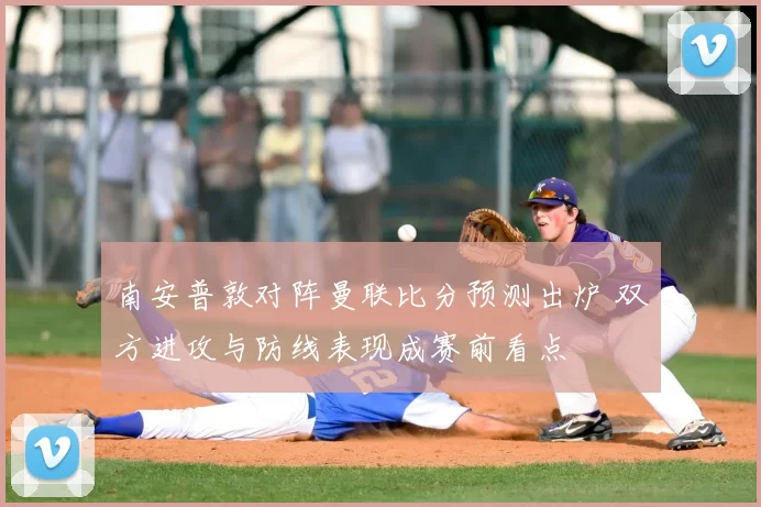 南安普敦对阵曼联比分预测出炉 双方进攻与防线表现成赛前看点