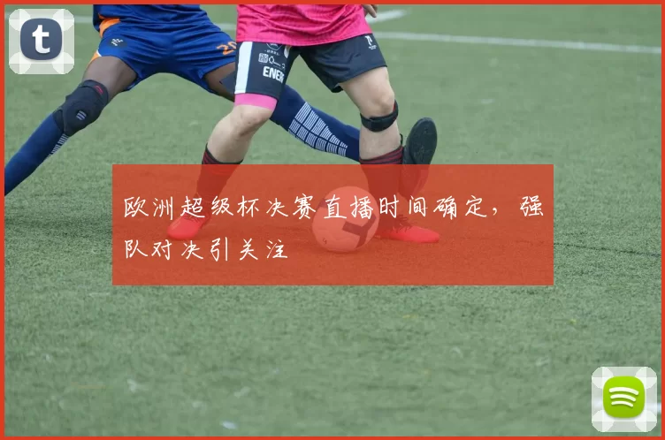欧洲超级杯决赛直播时间确定,强队对决引关注
