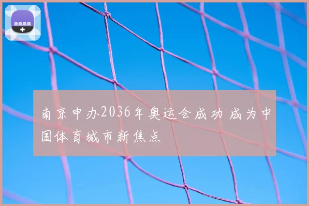 南京申办2036年奥运会成功 成为中国体育城市新焦点