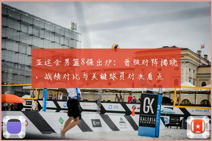 亚运会男篮8强出炉:晋级对阵揭晓、战绩对比与关键球员对决看点