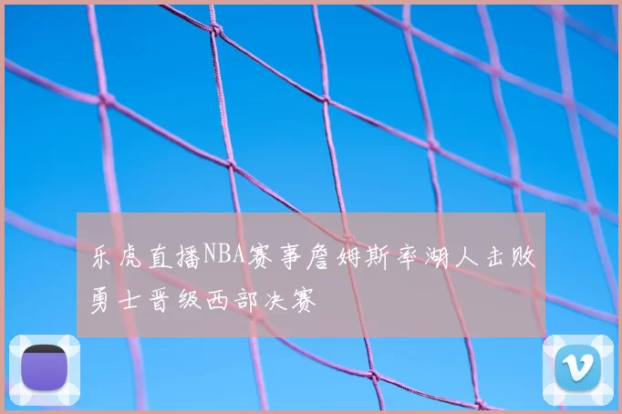 乐虎直播NBA赛事詹姆斯率湖人击败勇士晋级西部决赛