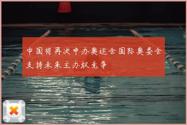 中国将再次申办奥运会国际奥委会支持未来主办权竞争