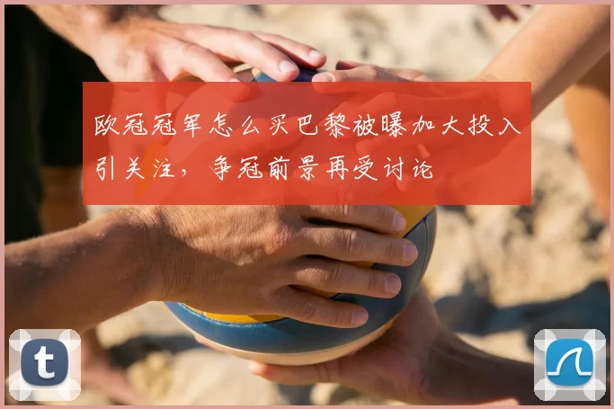 欧冠冠军怎么买巴黎被曝加大投入引关注，争冠前景再受讨论