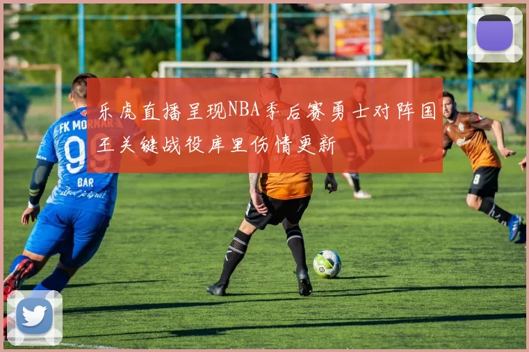 乐虎直播呈现NBA季后赛勇士对阵国王关键战役库里伤情更新