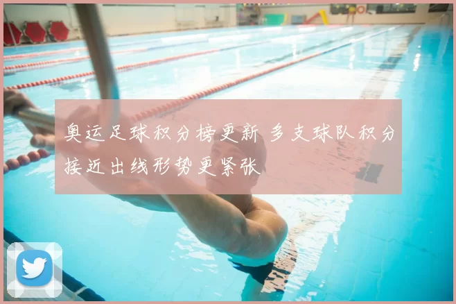 奥运足球积分榜更新 多支球队积分接近出线形势更紧张