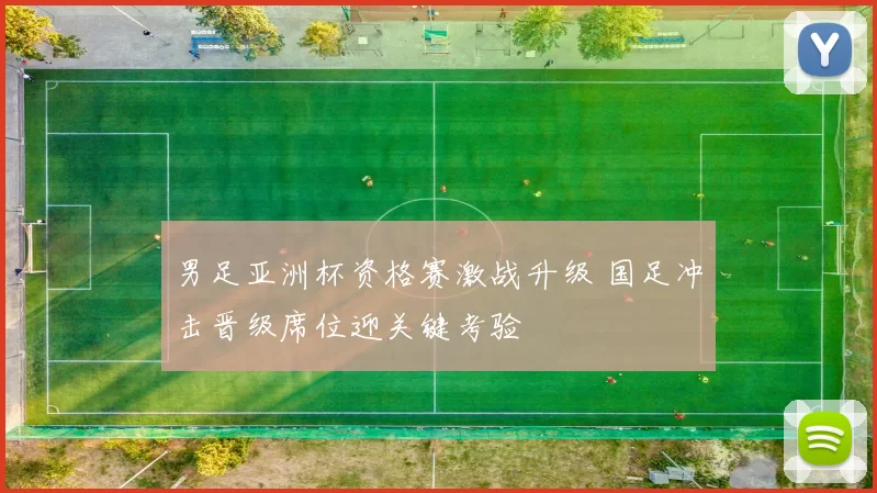 男足亚洲杯资格赛激战升级 国足冲击晋级席位迎关键考验