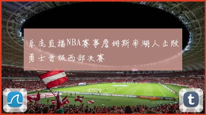 乐虎直播NBA赛事詹姆斯率湖人击败勇士晋级西部决赛