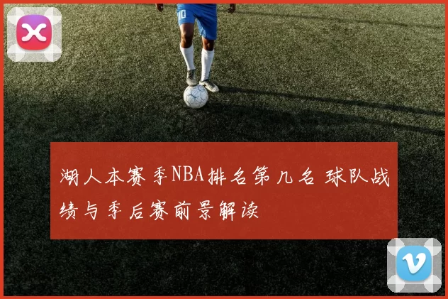 湖人本赛季NBA排名第几名 球队战绩与季后赛前景解读