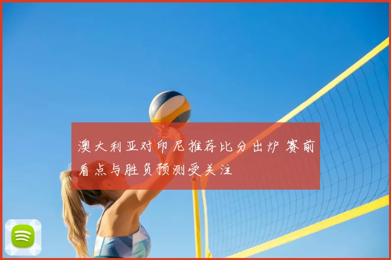 澳大利亚对印尼推荐比分出炉 赛前看点与胜负预测受关注