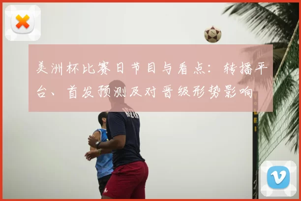 美洲杯比赛日节目与看点：转播平台、首发预测及对晋级形势影响