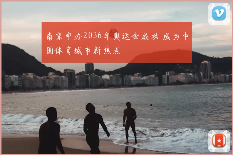 南京申办2036年奥运会成功 成为中国体育城市新焦点