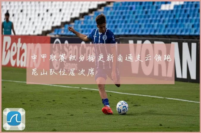 中甲联赛积分榜更新南通支云领跑昆山队位居次席