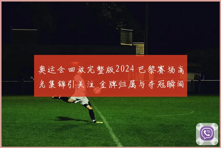 奥运会回放完整版2024 巴黎赛场高光集锦引关注 金牌归属与夺冠瞬间成焦点