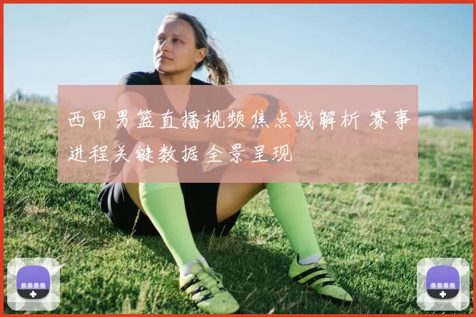 西甲男篮直播视频焦点战解析 赛事进程关键数据全景呈现
