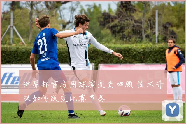 世界杯官方用球演变史回顾 技术升级如何改变比赛节奏