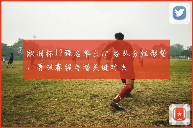 欧洲杯12强名单出炉 各队分组形势、晋级赛程与潜关键对决