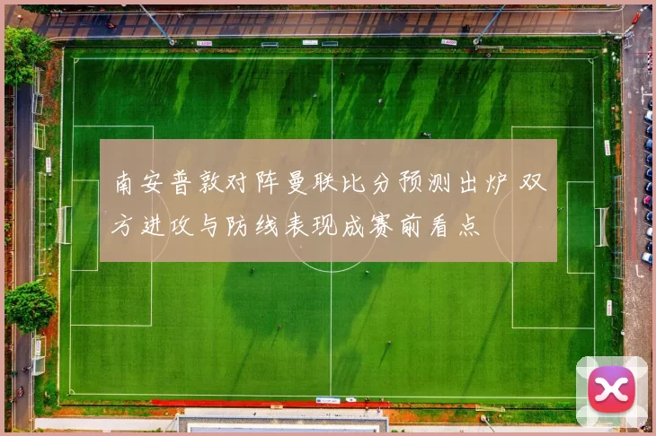 南安普敦对阵曼联比分预测出炉 双方进攻与防线表现成赛前看点