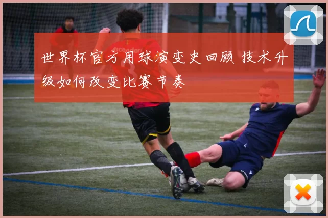 世界杯官方用球演变史回顾 技术升级如何改变比赛节奏