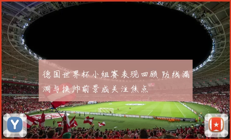 德国世界杯小组赛表现回顾 防线漏洞与换帅前景成关注焦点
