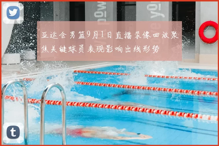 亚运会男篮9月1日直播录像回放聚焦关键球员表现影响出线形势