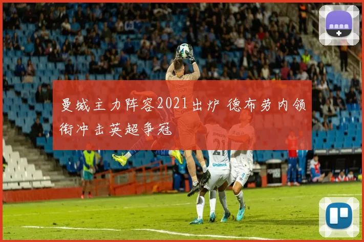 曼城主力阵容2021出炉 德布劳内领衔冲击英超争冠
