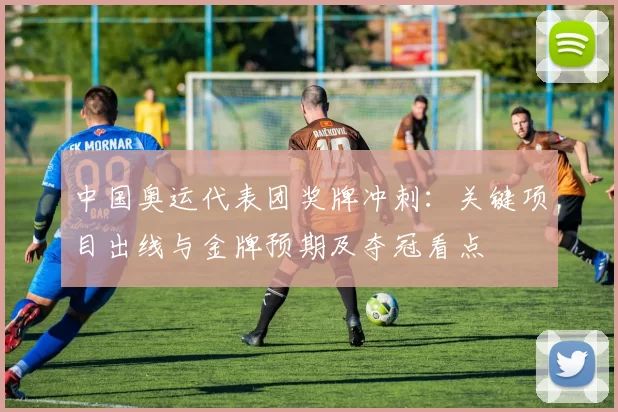 中国奥运代表团奖牌冲刺：关键项目出线与金牌预期及夺冠看点