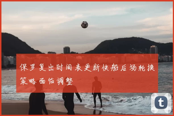 保罗复出时间表更新快船后场轮换策略面临调整