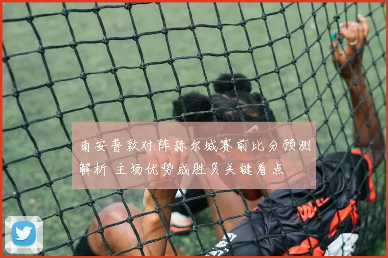 南安普敦对阵赫尔城赛前比分预测解析 主场优势成胜负关键看点