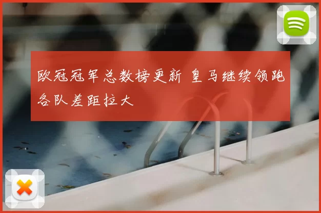 欧冠冠军总数榜更新 皇马继续领跑各队差距拉大