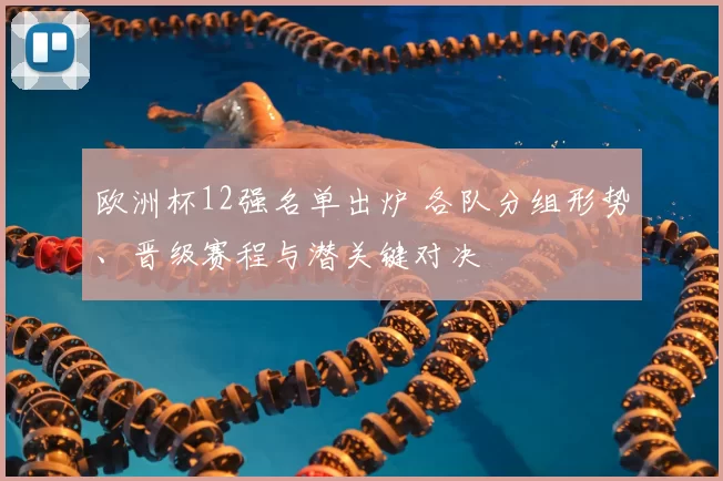 欧洲杯12强名单出炉 各队分组形势、晋级赛程与潜关键对决