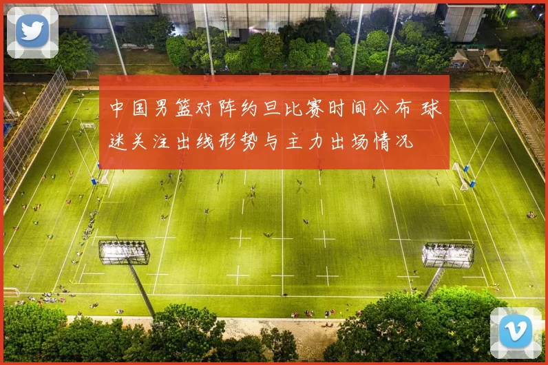 中国男篮对阵约旦比赛时间公布 球迷关注出线形势与主力出场情况