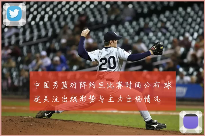 中国男篮对阵约旦比赛时间公布 球迷关注出线形势与主力出场情况