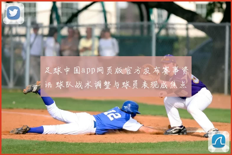 足球中国app网页版官方发布赛事资讯 球队战术调整与球员表现成焦点