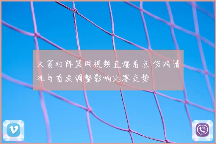 火箭对阵篮网视频直播看点 伤病情况与首发调整影响比赛走势