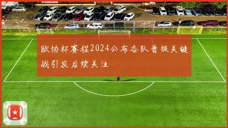 欧协杯赛程2024公布各队晋级关键战引发后续关注