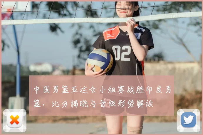 中国男篮亚运会小组赛战胜印度男篮，比分揭晓与晋级形势解读