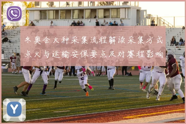 冬奥会火种采集流程解读采集方式点火与运输安保要点及对赛程影响