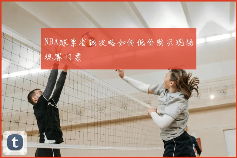 NBA球票省钱攻略如何低价购买现场观赛门票