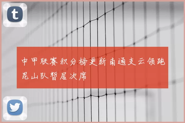 中甲联赛积分榜更新南通支云领跑昆山队暂居次席