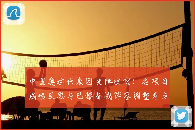 中国奥运代表团奖牌收官：各项目成绩反思与巴黎备战阵容调整看点