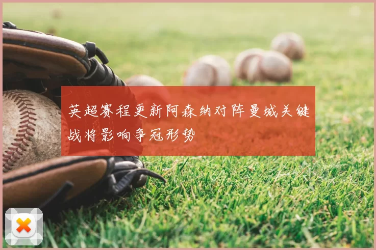 英超赛程更新阿森纳对阵曼城关键战将影响争冠形势