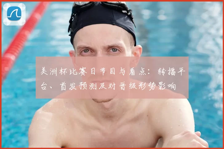 美洲杯比赛日节目与看点：转播平台、首发预测及对晋级形势影响