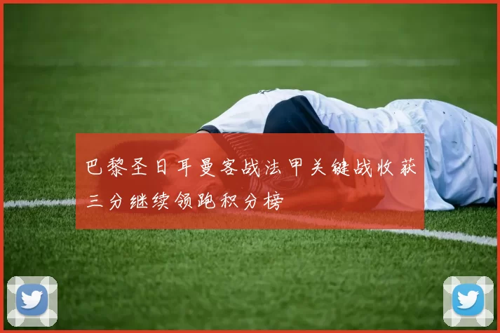巴黎圣日耳曼客战法甲关键战收获三分继续领跑积分榜