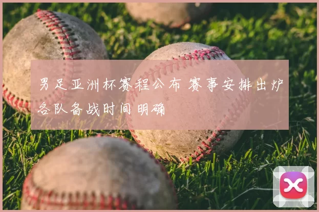 男足亚洲杯赛程公布 赛事安排出炉各队备战时间明确