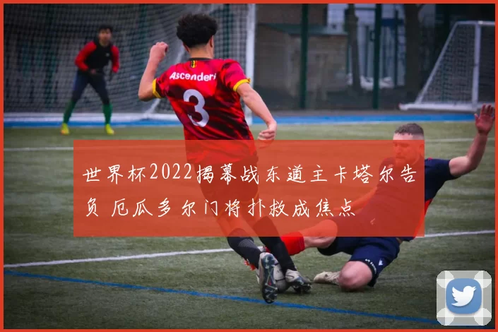 世界杯2022揭幕战东道主卡塔尔告负 厄瓜多尔门将扑救成焦点