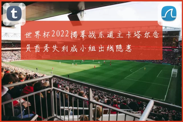 世界杯2022揭幕战东道主卡塔尔告负首秀失利成小组出线隐患