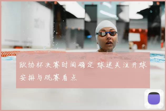 欧协杯决赛时间确定 球迷关注开球安排与观赛看点
