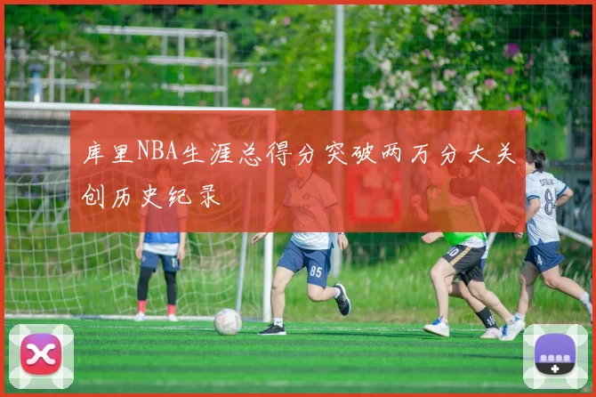库里NBA生涯总得分突破两万分大关创历史纪录